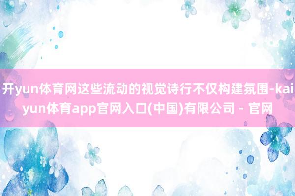开yun体育网这些流动的视觉诗行不仅构建氛围-kaiyun体育app官网入口(中国)有限公司 - 官网