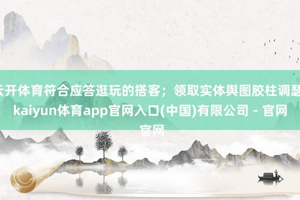 云开体育符合应答逛玩的搭客；领取实体舆图胶柱调瑟-kaiyun体育app官网入口(中国)有限公司 - 官网