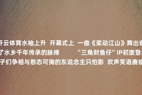 开云体育水袖上升  开幕式上  一曲《桨动江山》舞出奋进的精气神  也舞活了水乡千年传承的脉搏          “三角财鱼仔”IP初度登场  霎时点火全场  孩子们争相与憨态可掬的东说念主只怕影  欢声笑语赓续于耳          乡厨大赛上  生鱼在厨神手中幻化成诗  沿途说念创意菜肴证实着“舌尖上的三角”  现场香气四溢  不雅众纷纷咋舌于生鱼烹调的无穷可能              充气池塘内  选手们们光脚追赶溜滑的生鱼  九故十亲在池边加油恭维  留住多数简朴而果真的舒服孙坚          鱼王擂台赛上  各村选送的生鱼一决上下  称重现场弥留刺激  围不雅全球屏息凝想  只为见证“鱼王”桂冠花落谁家              相鱼高东说念主比赛中  选手们以目代秤  不雅众参与竞猜互动  情理情感性与专科性并存              夜幕驾临  “有米有鱼”好意思食街化身为夜场主角  从生鱼羹到各地小吃  摊位前长龙不停  旅客们手抓好意思食  穿梭于霓虹光影间        鱼灯摇曳  镜头精明  “鱼光映像打卡地”化身潮流据点  每一张相片皆是独到的追念崇尚      舞龙舞狮军队穿梭东说念主海  英武灵动  引得不雅众连连叫好  传统非遗在夜色中雀跃全重生命力      川剧演员走入东说念主群  一挥手一滑身间  脸谱幻化莫测  小一又友看得耳不旁听  掌声如潮流般涌来            白昼到暮夜的狂欢  是三角最果真的人烟东说念主间  亦然独属三角生鱼的平静故事  当三角的星空被欢畅点亮  生鱼的故事  也打开极新一页    作家：陈想蓝  开首：南边农村报   -kaiyun体育app官网入口(中国)有限公司 - 官网