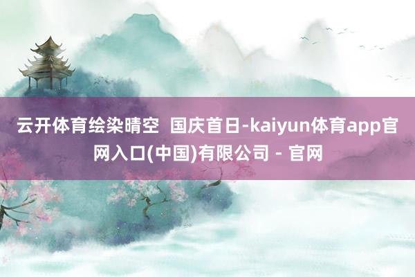 云开体育绘染晴空  国庆首日-kaiyun体育app官网入口(中国)有限公司 - 官网