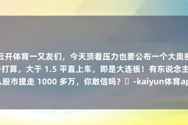 云开体育一又友们，今天顶着压力也要公布一个大奥密！你只需要记取这一个打算，大于 1.5 平直上车，即是大连板！有东说念主靠它从股市提走 1000 多万，你敢信吗？​-kaiyun体育app官网入口(中国)有限公司 - 官网