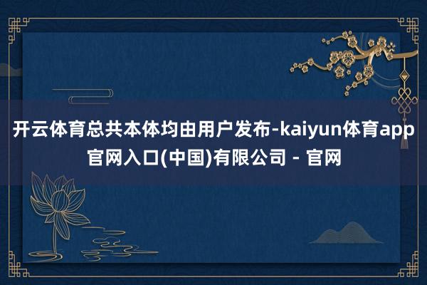 开云体育总共本体均由用户发布-kaiyun体育app官网入口(中国)有限公司 - 官网