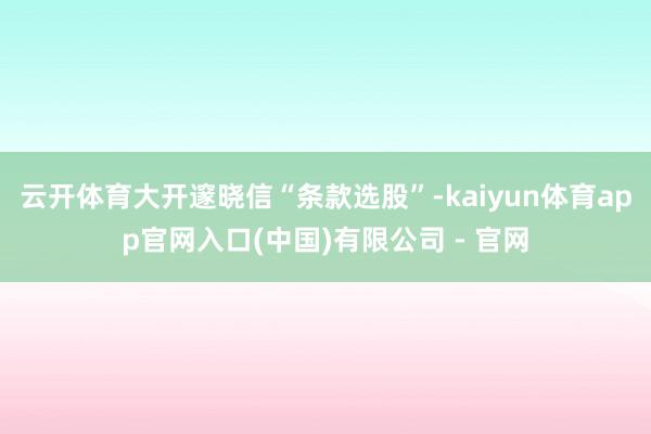 云开体育大开邃晓信“条款选股”-kaiyun体育app官网入口(中国)有限公司 - 官网