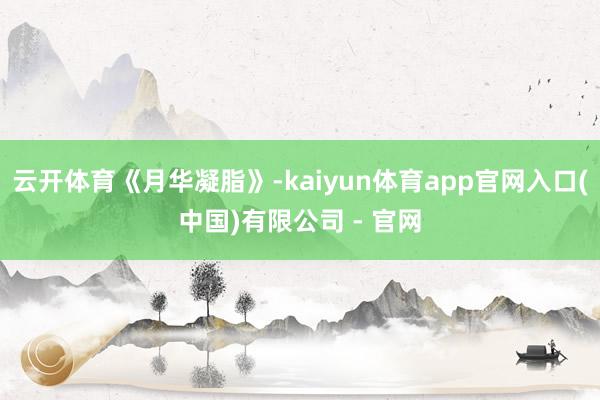 云开体育《月华凝脂》-kaiyun体育app官网入口(中国)有限公司 - 官网