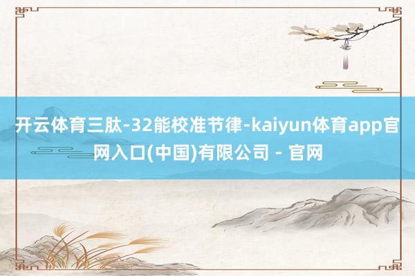 开云体育三肽-32能校准节律-kaiyun体育app官网入口(中国)有限公司 - 官网