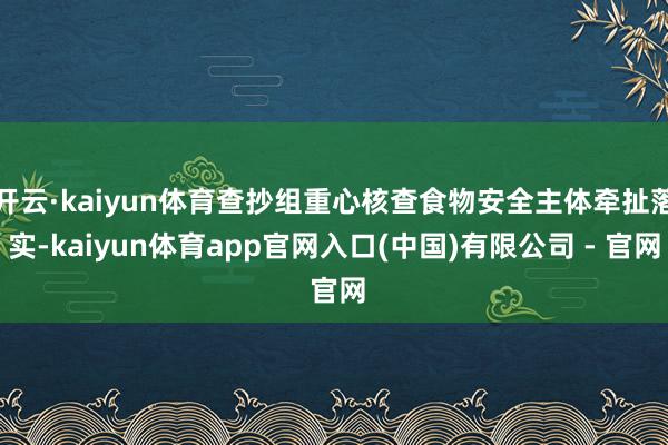 开云·kaiyun体育查抄组重心核查食物安全主体牵扯落实-kaiyun体育app官网入口(中国)有限公司 - 官网