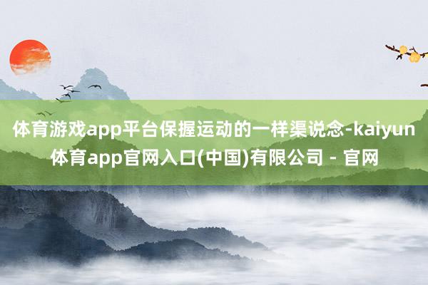 体育游戏app平台保握运动的一样渠说念-kaiyun体育app官网入口(中国)有限公司 - 官网