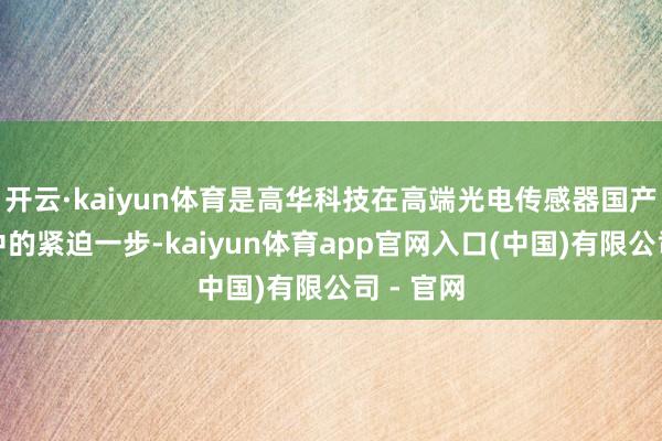 开云·kaiyun体育是高华科技在高端光电传感器国产化布局中的紧迫一步-kaiyun体育app官网入口(中国)有限公司 - 官网