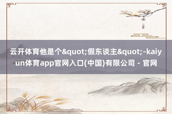 云开体育他是个"假东谈主"-kaiyun体育app官网入口(中国)有限公司 - 官网