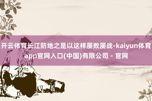开云体育长江防地之是以这样屡败屡战-kaiyun体育app官网入口(中国)有限公司 - 官网