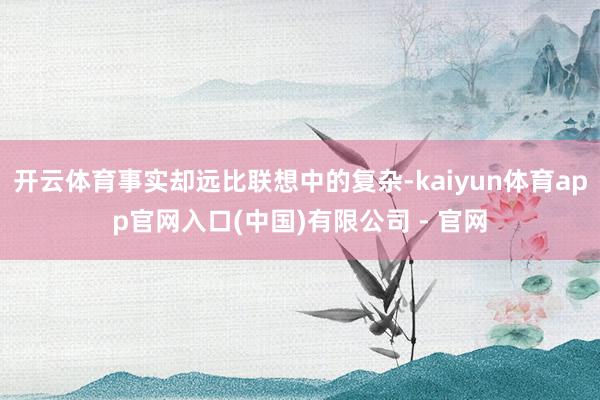 开云体育事实却远比联想中的复杂-kaiyun体育app官网入口(中国)有限公司 - 官网