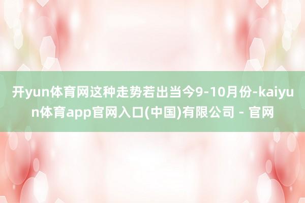 开yun体育网这种走势若出当今9-10月份-kaiyun体育app官网入口(中国)有限公司 - 官网