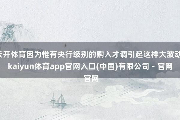 云开体育因为惟有央行级别的购入才调引起这样大波动-kaiyun体育app官网入口(中国)有限公司 - 官网