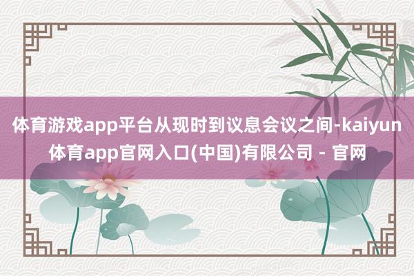 体育游戏app平台从现时到议息会议之间-kaiyun体育app官网入口(中国)有限公司 - 官网