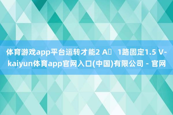 体育游戏app平台运转才能2 A 1路固定1.5 V-kaiyun体育app官网入口(中国)有限公司 - 官网