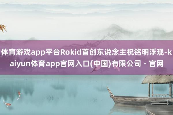 体育游戏app平台Rokid首创东说念主祝铭明浮现-kaiyun体育app官网入口(中国)有限公司 - 官网