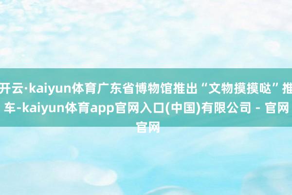 开云·kaiyun体育广东省博物馆推出“文物摸摸哒”推车-kaiyun体育app官网入口(中国)有限公司 - 官网