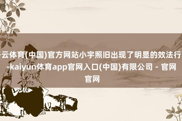开云体育(中国)官方网站小宇照旧出现了明显的效法行动-kaiyun体育app官网入口(中国)有限公司 - 官网