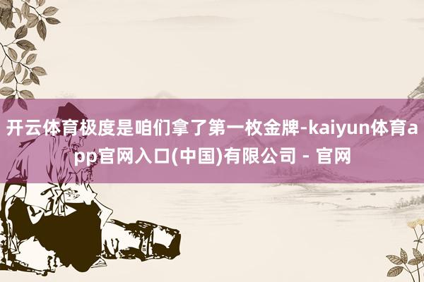 开云体育极度是咱们拿了第一枚金牌-kaiyun体育app官网入口(中国)有限公司 - 官网