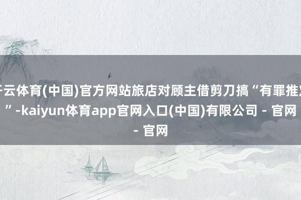 开云体育(中国)官方网站旅店对顾主借剪刀搞“有罪推定”-kaiyun体育app官网入口(中国)有限公司 - 官网