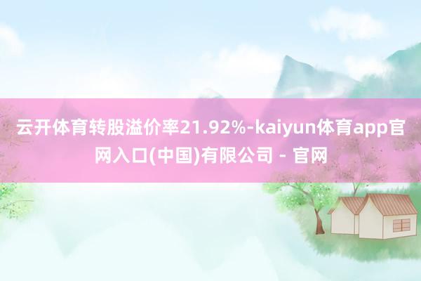 云开体育转股溢价率21.92%-kaiyun体育app官网入口(中国)有限公司 - 官网