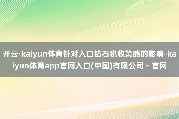 开云·kaiyun体育针对入口钻石税收策略的影响-kaiyun体育app官网入口(中国)有限公司 - 官网