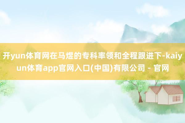 开yun体育网在马煜的专科率领和全程跟进下-kaiyun体育app官网入口(中国)有限公司 - 官网