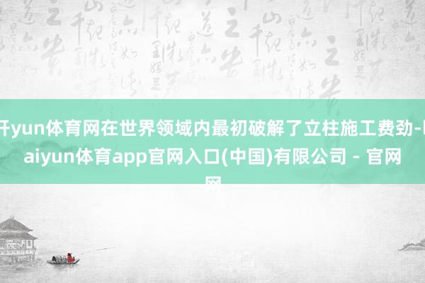 开yun体育网在世界领域内最初破解了立柱施工费劲-kaiyun体育app官网入口(中国)有限公司 - 官网