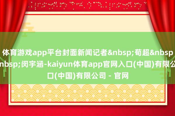 体育游戏app平台封面新闻记者&nbsp;荀超&nbsp;实习生&nbsp;闵宇涵-kaiyun体育app官网入口(中国)有限公司 - 官网