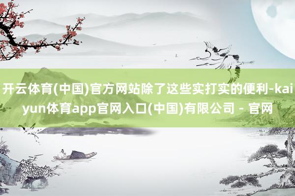 开云体育(中国)官方网站除了这些实打实的便利-kaiyun体育app官网入口(中国)有限公司 - 官网