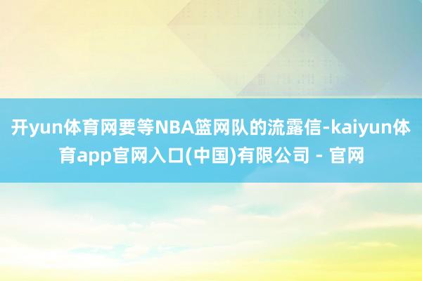 开yun体育网要等NBA篮网队的流露信-kaiyun体育app官网入口(中国)有限公司 - 官网