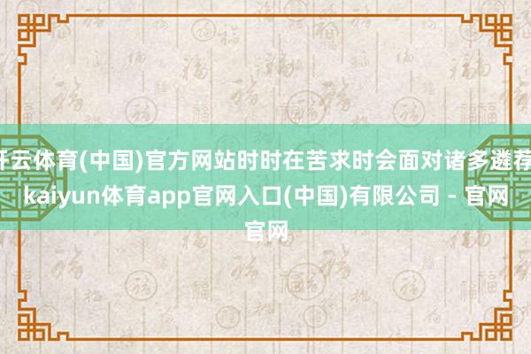 开云体育(中国)官方网站时时在苦求时会面对诸多遴荐-kaiyun体育app官网入口(中国)有限公司 - 官网
