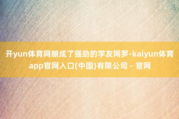 开yun体育网酿成了强劲的学友网罗-kaiyun体育app官网入口(中国)有限公司 - 官网