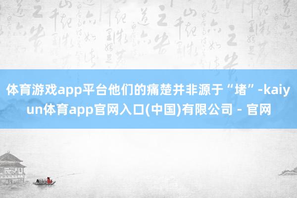 体育游戏app平台他们的痛楚并非源于“堵”-kaiyun体育app官网入口(中国)有限公司 - 官网