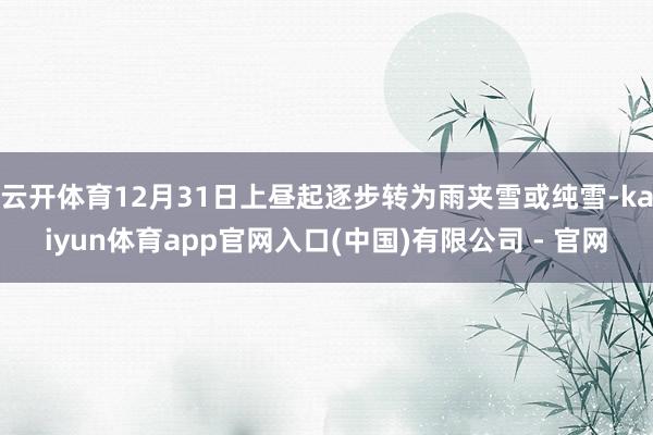 云开体育12月31日上昼起逐步转为雨夹雪或纯雪-kaiyun体育app官网入口(中国)有限公司 - 官网