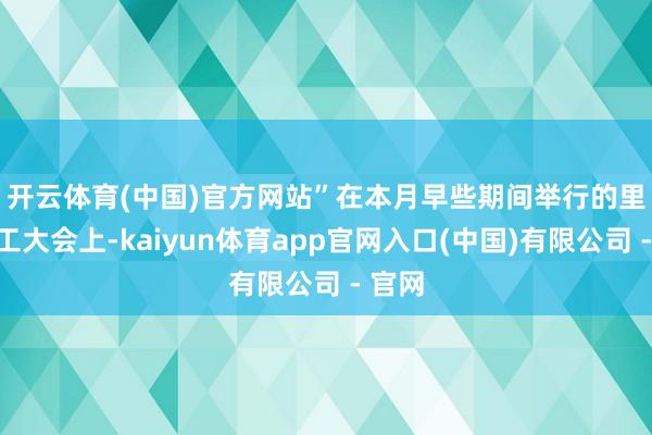 开云体育(中国)官方网站”　　在本月早些期间举行的里面职工大会上-kaiyun体育app官网入口(中国)有限公司 - 官网