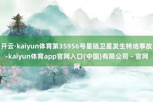 开云·kaiyun体育第35956号星链卫星发生特地事故-kaiyun体育app官网入口(中国)有限公司 - 官网