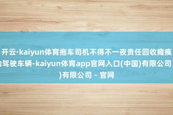 开云·kaiyun体育拖车司机不得不一夜责任回收瘫痪的自动驾驶车辆-kaiyun体育app官网入口(中国)有限公司 - 官网