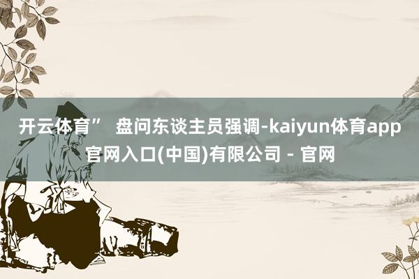 开云体育”  盘问东谈主员强调-kaiyun体育app官网入口(中国)有限公司 - 官网