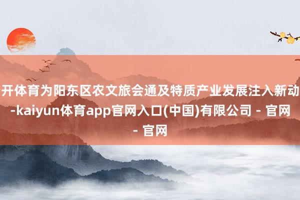 云开体育为阳东区农文旅会通及特质产业发展注入新动能-kaiyun体育app官网入口(中国)有限公司 - 官网