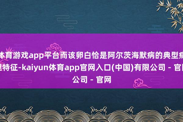 体育游戏app平台而该卵白恰是阿尔茨海默病的典型病理特征-kaiyun体育app官网入口(中国)有限公司 - 官网