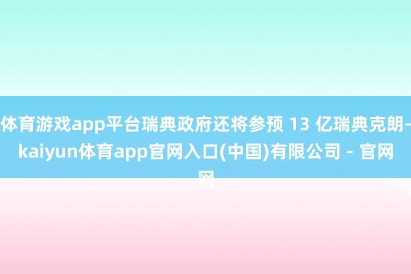 体育游戏app平台瑞典政府还将参预 13 亿瑞典克朗-kaiyun体育app官网入口(中国)有限公司 - 官网