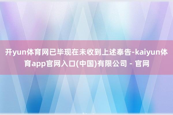 开yun体育网已毕现在未收到上述奉告-kaiyun体育app官网入口(中国)有限公司 - 官网