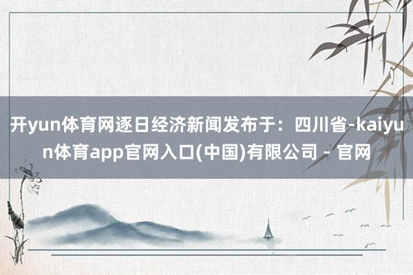 开yun体育网逐日经济新闻发布于：四川省-kaiyun体育app官网入口(中国)有限公司 - 官网