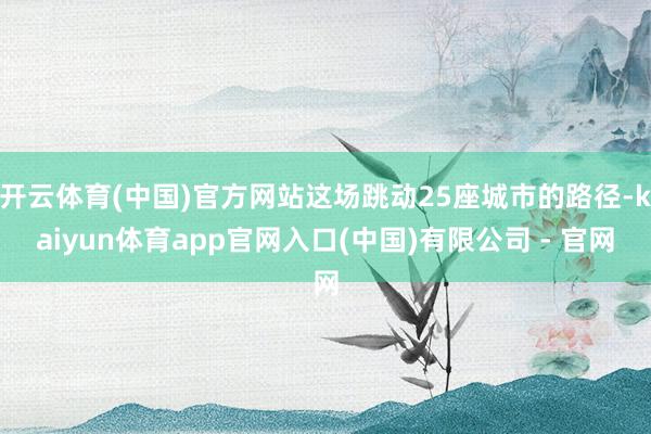 开云体育(中国)官方网站这场跳动25座城市的路径-kaiyun体育app官网入口(中国)有限公司 - 官网