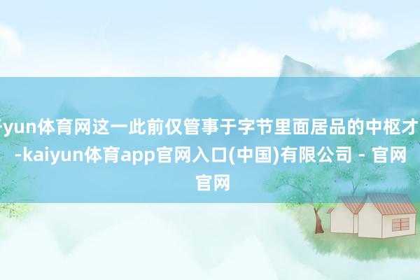 开yun体育网这一此前仅管事于字节里面居品的中枢才智-kaiyun体育app官网入口(中国)有限公司 - 官网