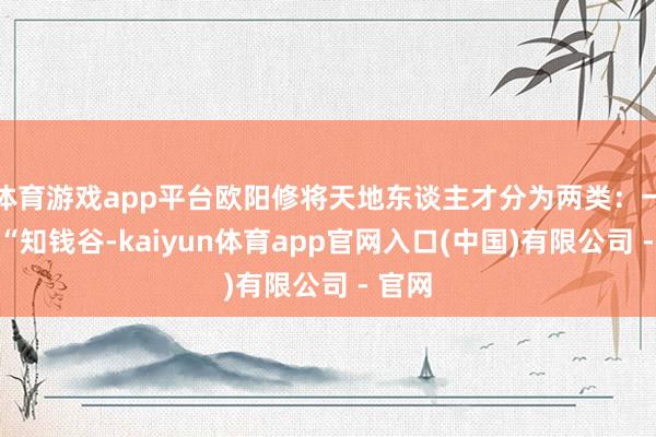 体育游戏app平台欧阳修将天地东谈主才分为两类：一类是“知钱谷-kaiyun体育app官网入口(中国)有限公司 - 官网