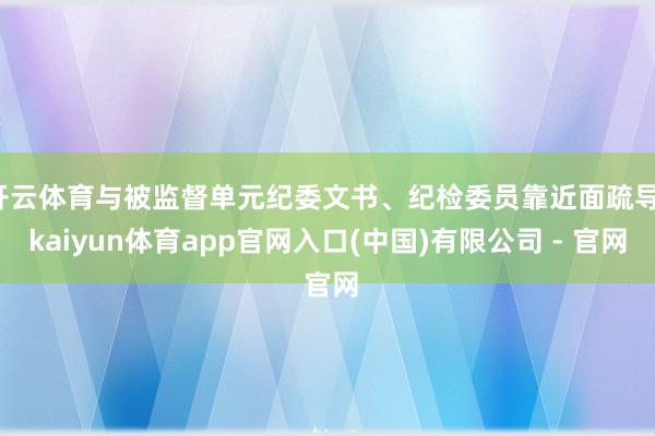 开云体育与被监督单元纪委文书、纪检委员靠近面疏导-kaiyun体育app官网入口(中国)有限公司 - 官网